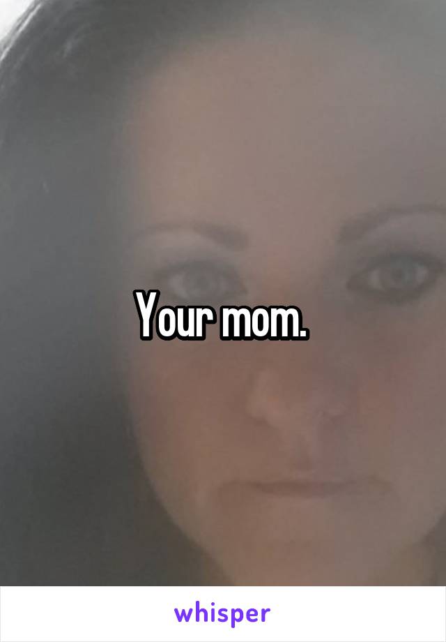 Your mom. 
