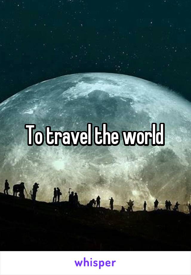 To travel the world 