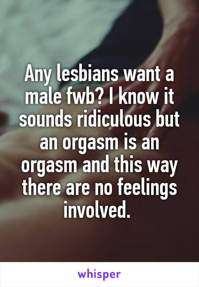Any lesbians want a male fwb? I know it sounds ridiculous but an orgasm is an orgasm and this way there are no feelings involved. 