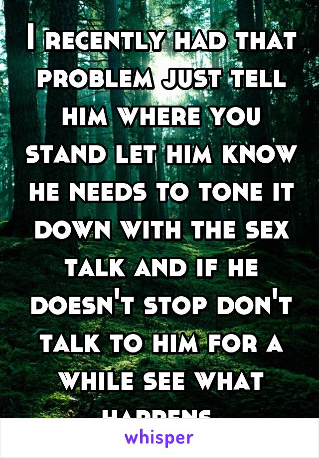 I recently had that problem just tell him where you stand let him know he needs to tone it down with the sex talk and if he doesn't stop don't talk to him for a while see what happens.
