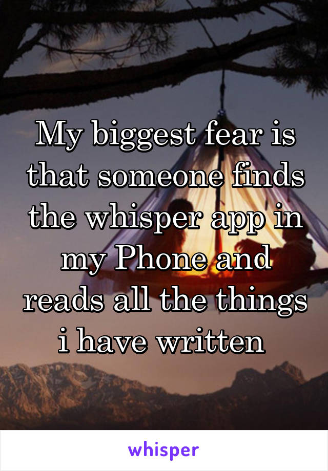 My biggest fear is that someone finds the whisper app in my Phone and reads all the things i have written 