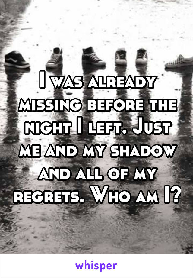 I was already missing before the night I left. Just me and my shadow and all of my regrets. Who am I?