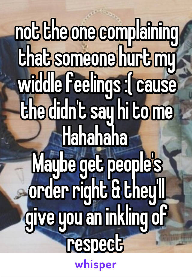 not the one complaining that someone hurt my widdle feelings :( cause the didn't say hi to me
Hahahaha 
Maybe get people's order right & they'll give you an inkling of respect 