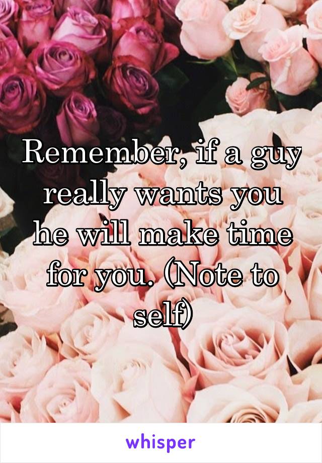 Remember, if a guy really wants you he will make time for you. (Note to self)