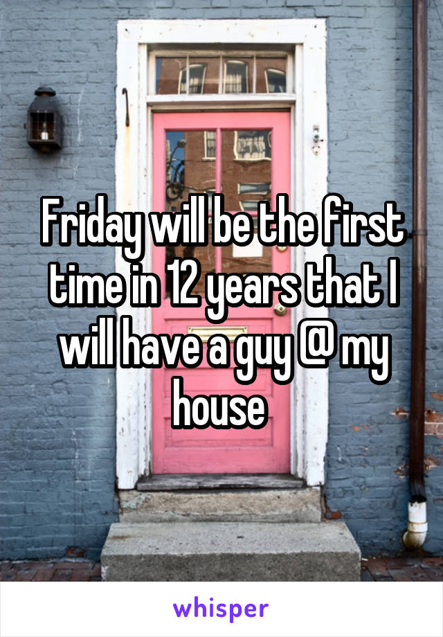 Friday will be the first time in 12 years that I will have a guy @ my house 