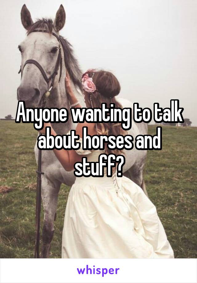 Anyone wanting to talk about horses and stuff?