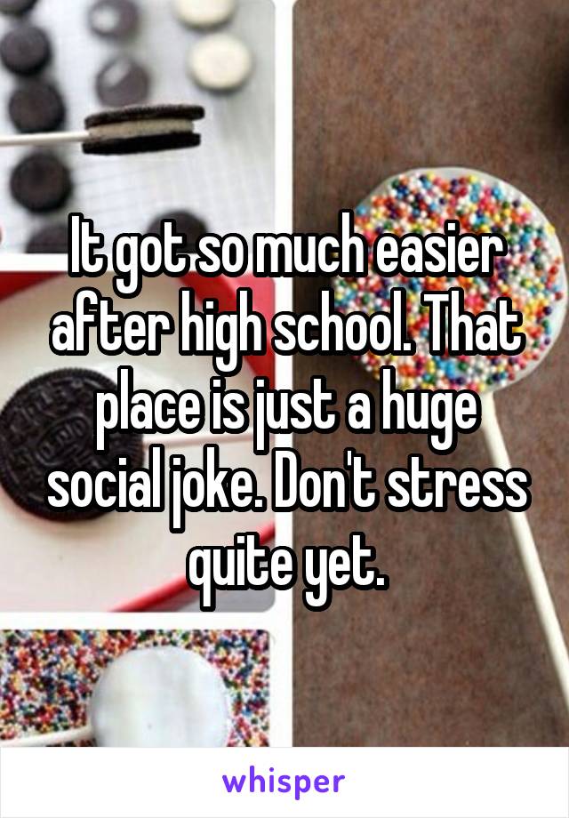 It got so much easier after high school. That place is just a huge social joke. Don't stress quite yet.