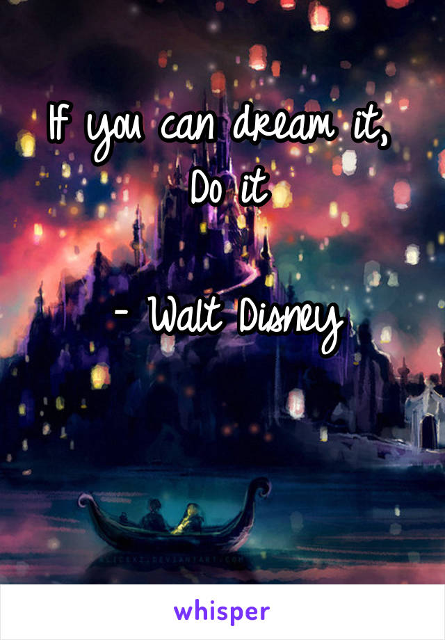 If you can dream it, 
Do it

- Walt Disney


