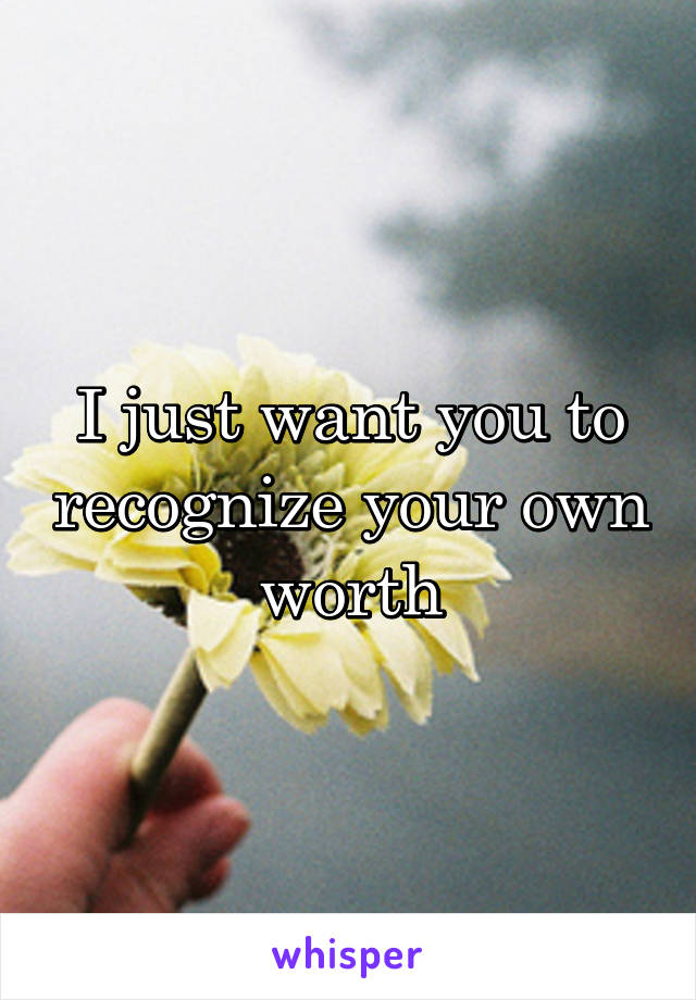 I just want you to recognize your own worth