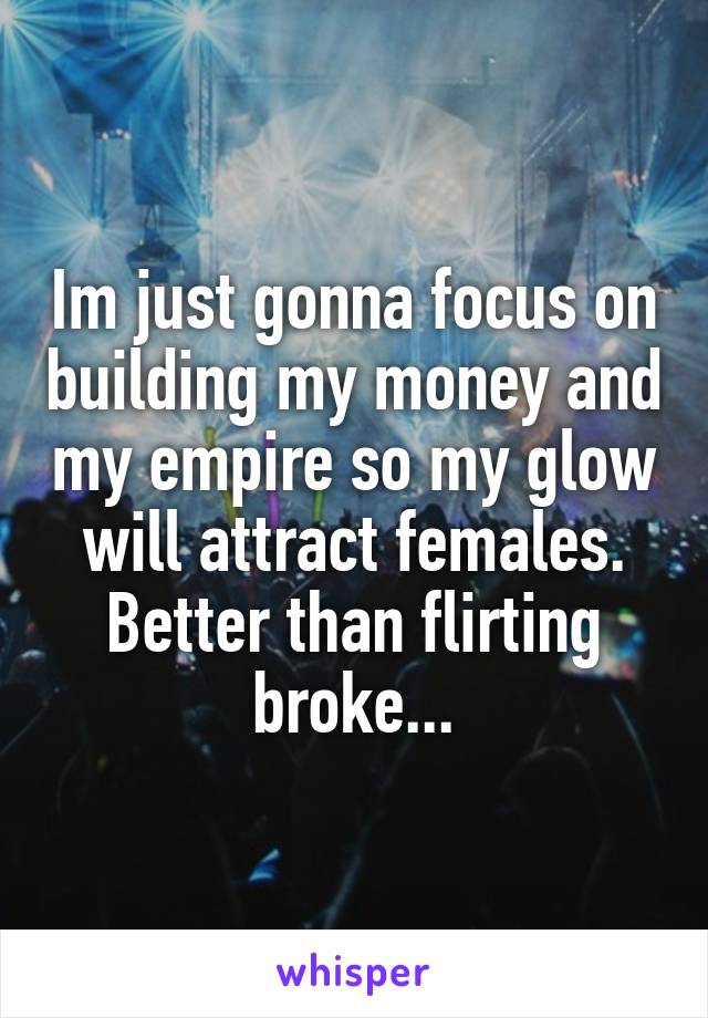 Im just gonna focus on building my money and my empire so my glow will attract females.
Better than flirting broke...