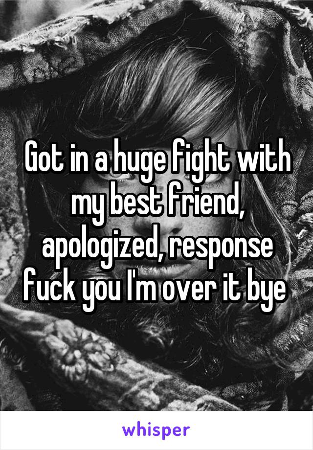 Got in a huge fight with my best friend, apologized, response fuck you I'm over it bye 