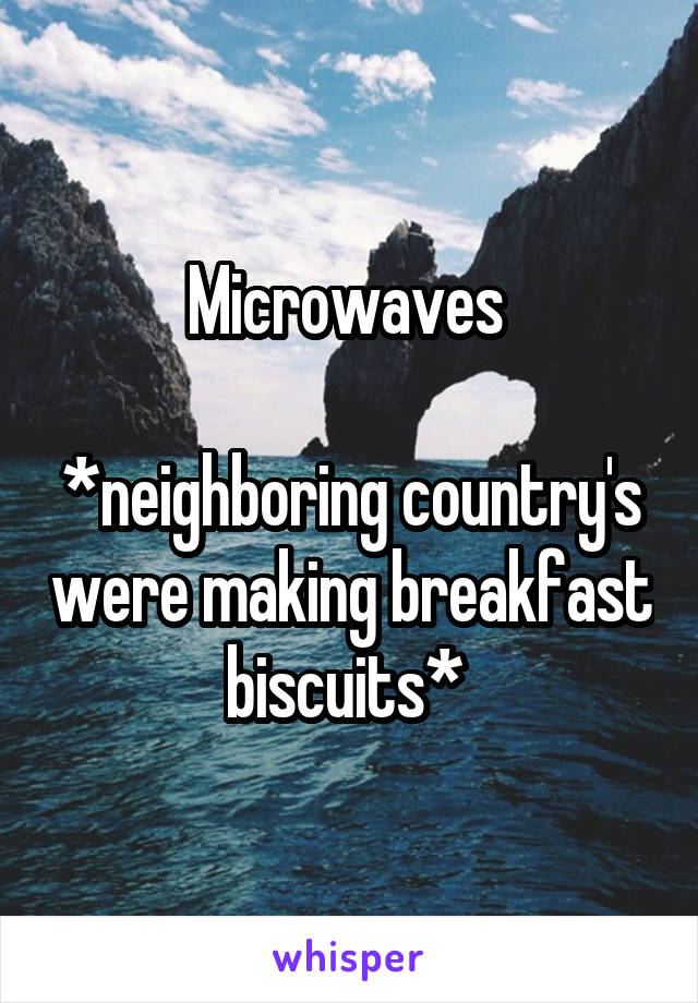 Microwaves 

*neighboring country's were making breakfast biscuits* 