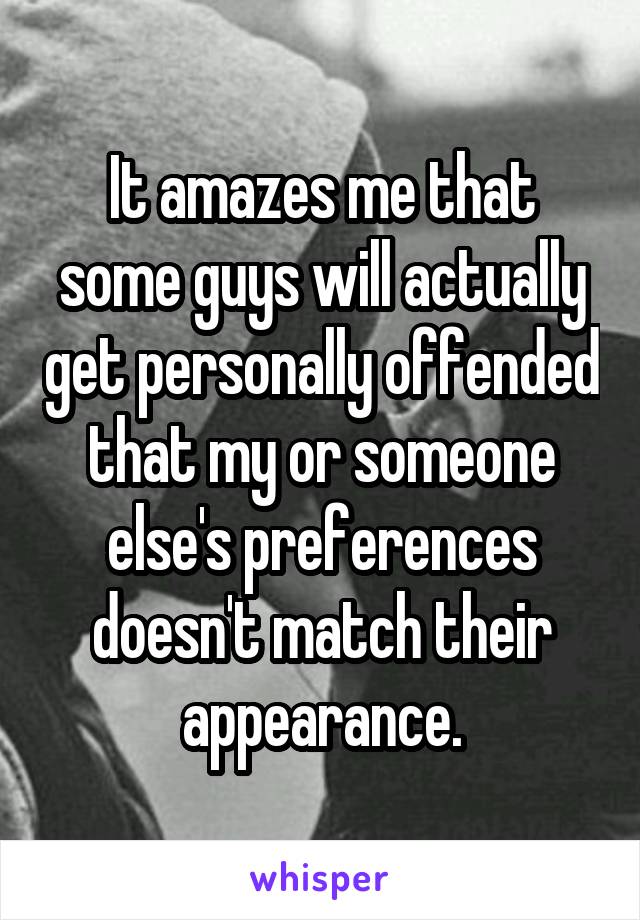 It amazes me that some guys will actually get personally offended that my or someone else's preferences doesn't match their appearance.