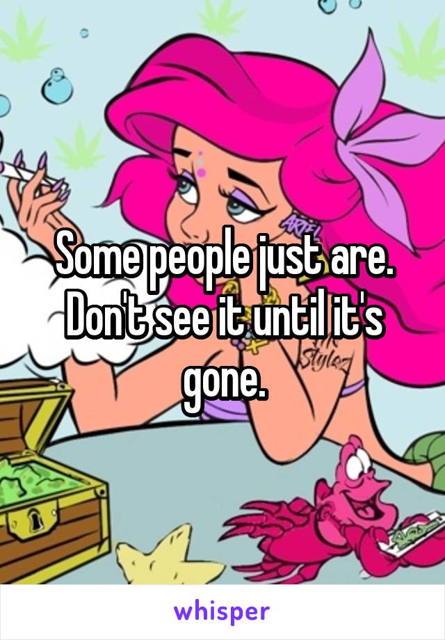 Some people just are. Don't see it until it's gone.