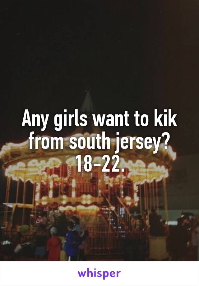 Any girls want to kik from south jersey? 18-22.