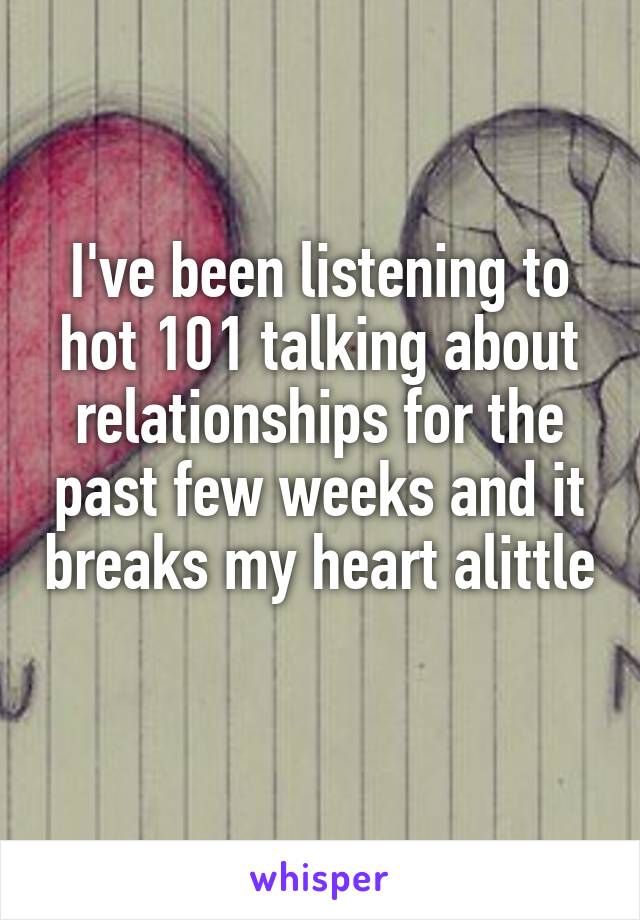 I've been listening to hot 101 talking about relationships for the past few weeks and it breaks my heart alittle 