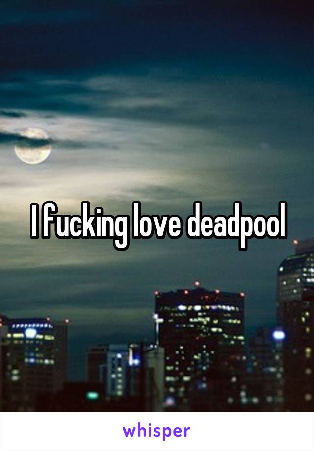 I fucking love deadpool