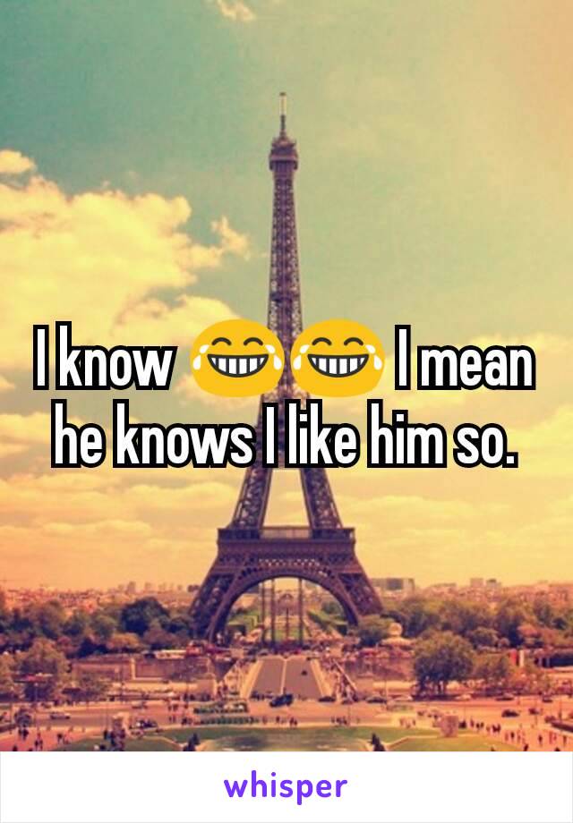 I know 😂😂 I mean he knows I like him so.