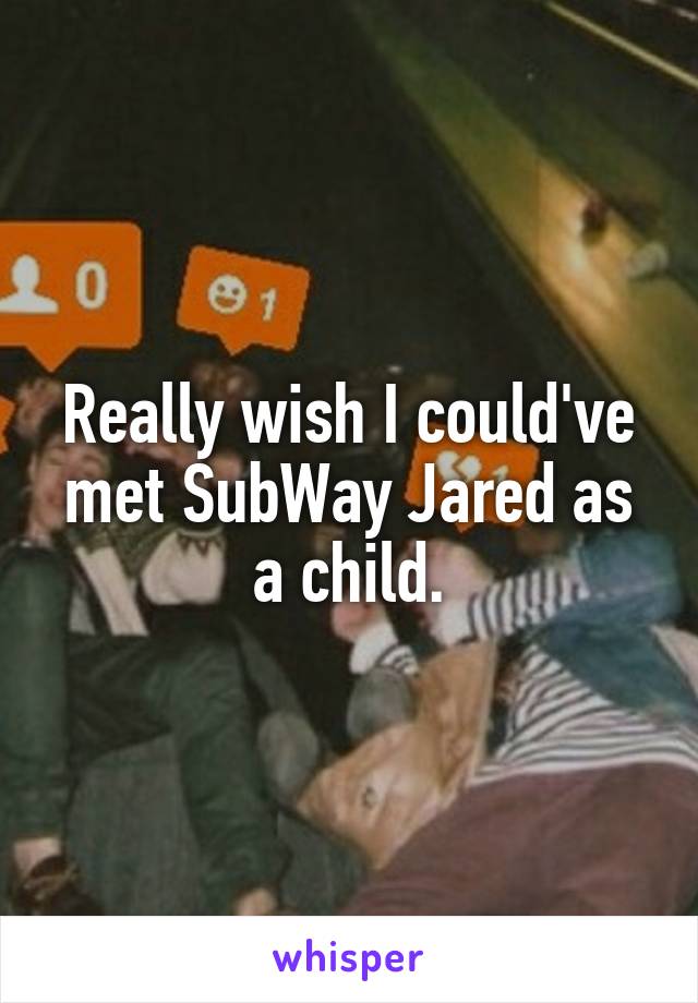 Really wish I could've met SubWay Jared as a child.