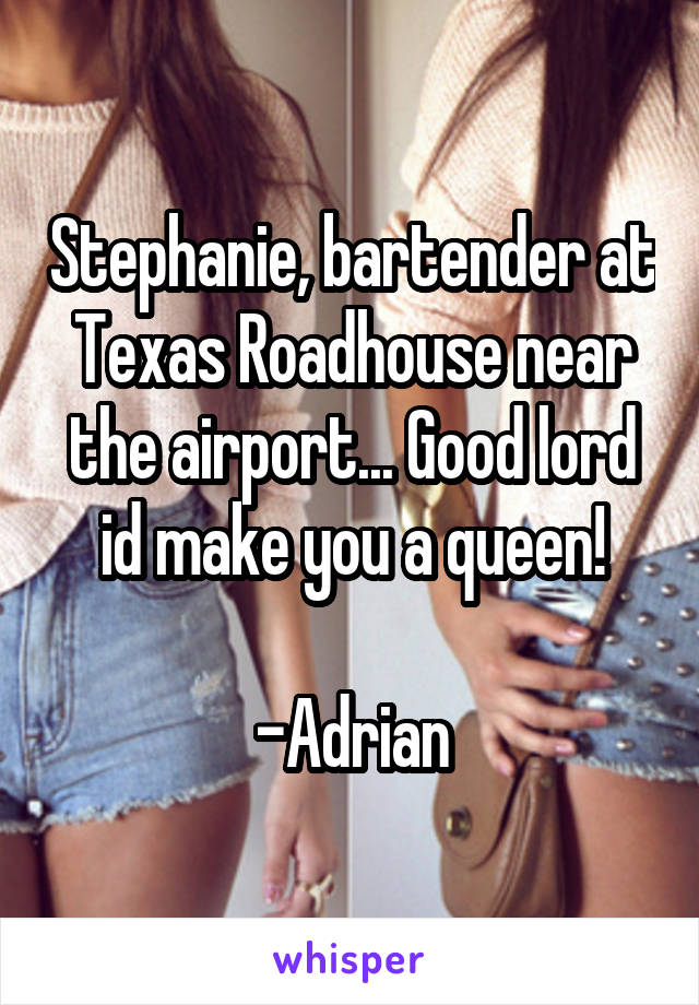 Stephanie, bartender at Texas Roadhouse near the airport... Good lord id make you a queen!

-Adrian