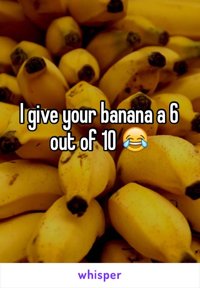 I give your banana a 6 out of 10 😂
