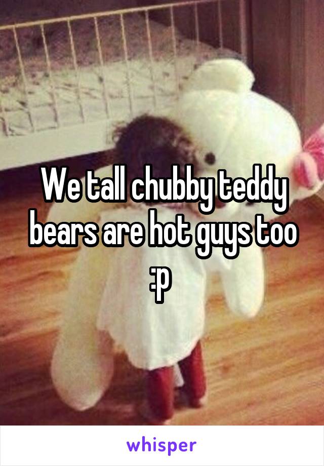 We tall chubby teddy bears are hot guys too :p 