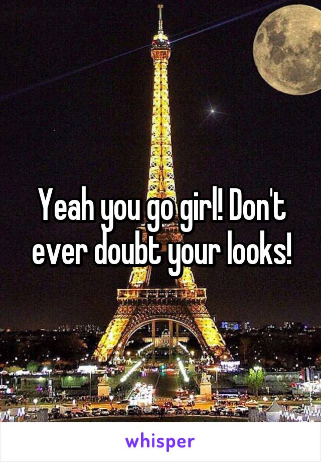 Yeah you go girl! Don't ever doubt your looks!