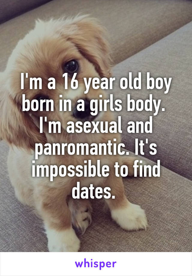 I'm a 16 year old boy born in a girls body. 
I'm asexual and panromantic. It's impossible to find dates. 