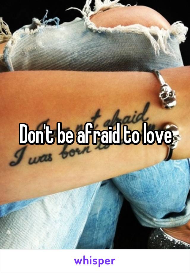 Don't be afraid to love