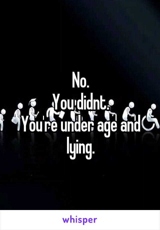 No.
You didnt.
You're under age and lying.