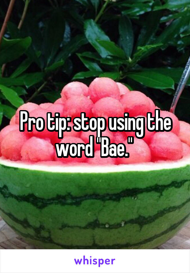 Pro tip: stop using the word "Bae." 