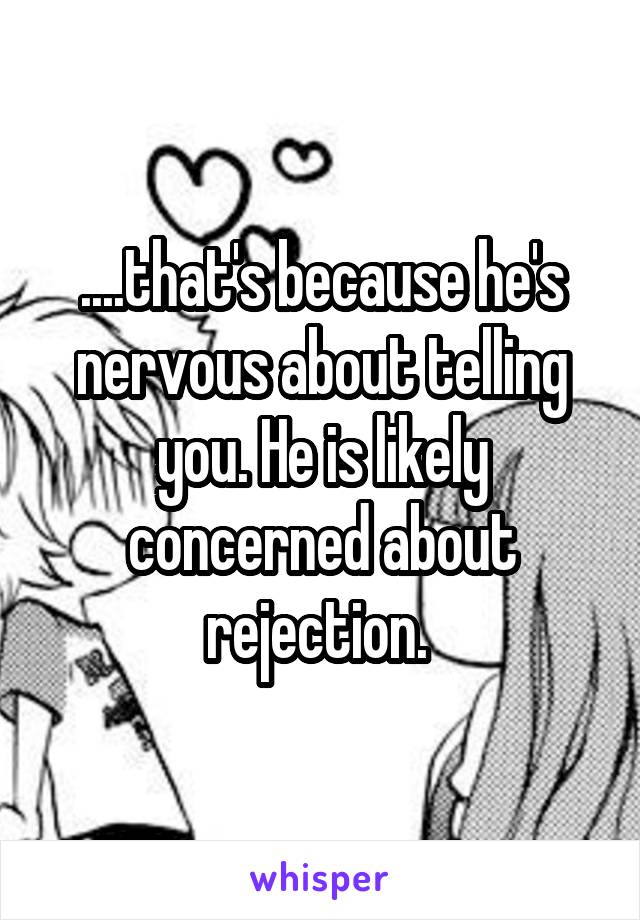 ....that's because he's nervous about telling you. He is likely concerned about rejection. 