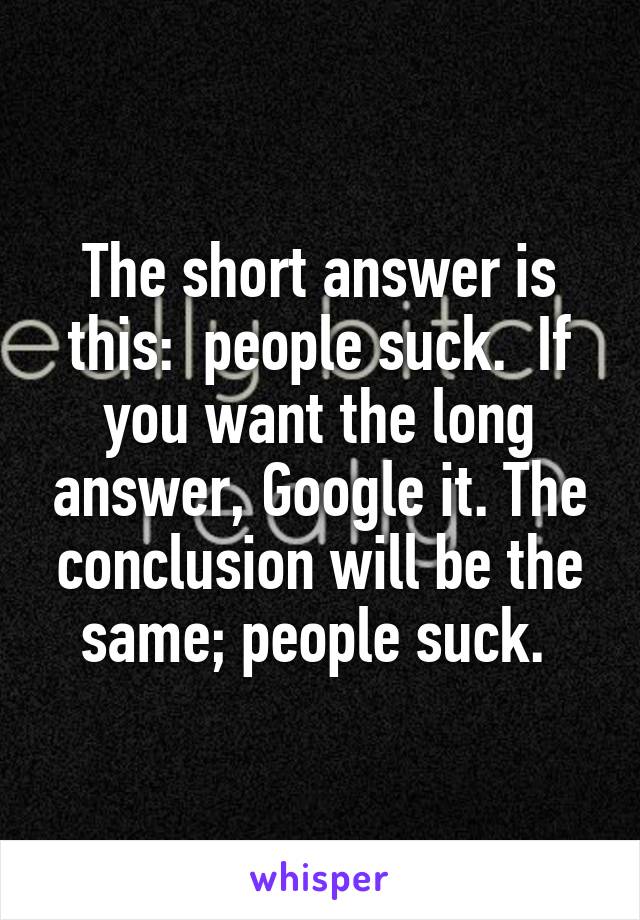 The short answer is this:  people suck.  If you want the long answer, Google it. The conclusion will be the same; people suck. 