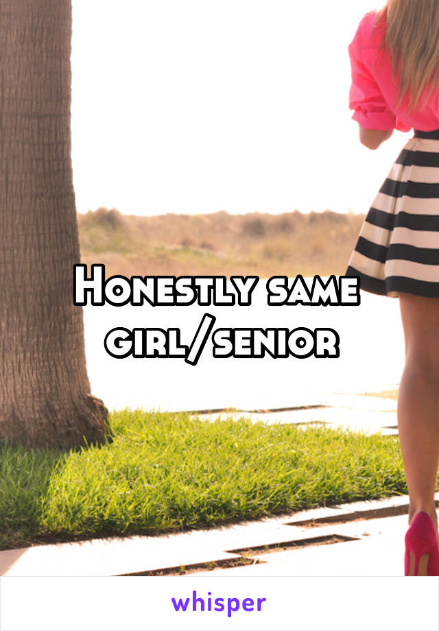 Honestly same 
girl/senior