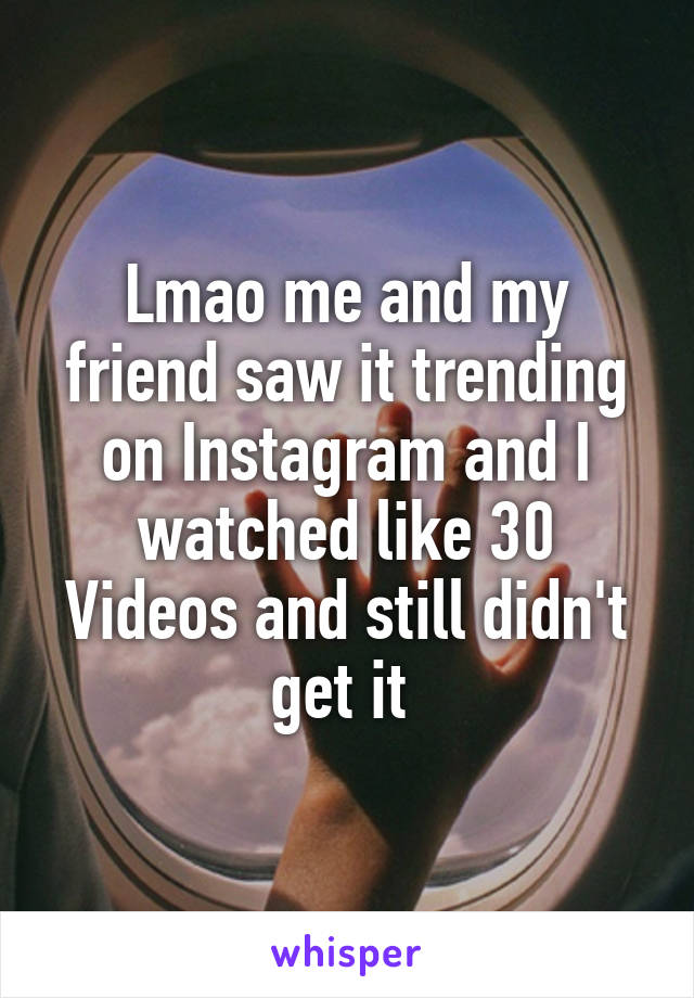 Lmao me and my friend saw it trending on Instagram and I watched like 30
Videos and still didn't get it 