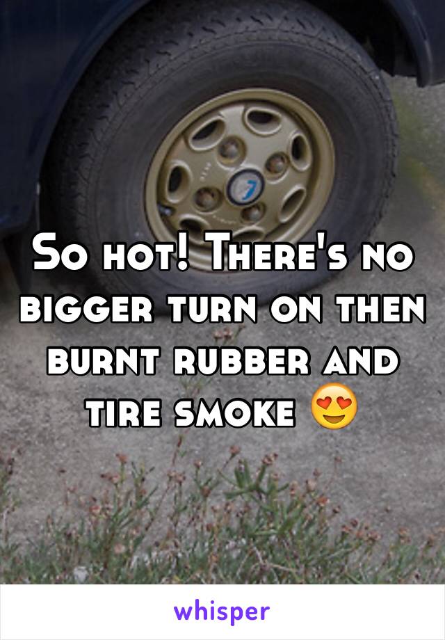 So hot! There's no bigger turn on then burnt rubber and tire smoke 😍