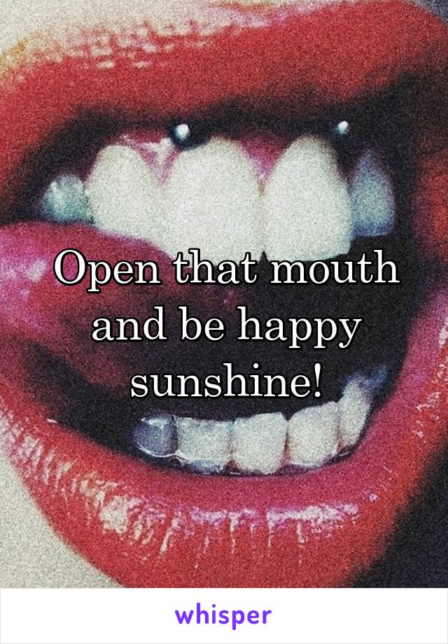 Open that mouth and be happy sunshine!