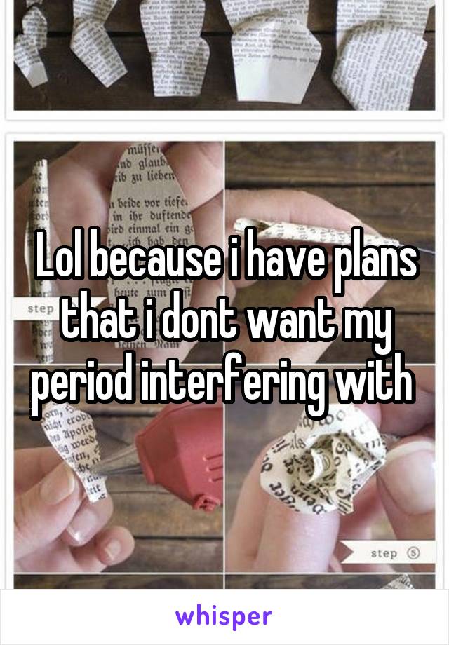 Lol because i have plans that i dont want my period interfering with 