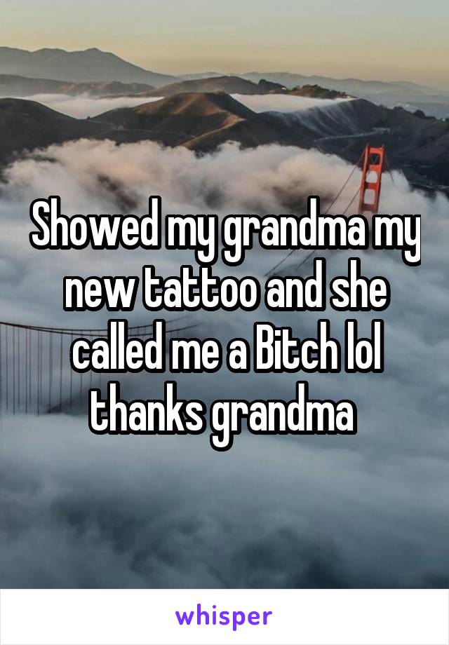 Showed my grandma my new tattoo and she called me a Bitch lol thanks grandma 