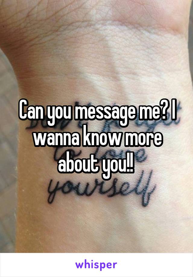 Can you message me? I wanna know more about you!! 