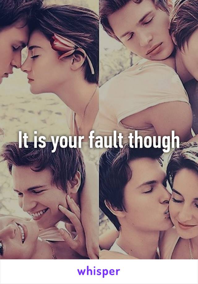 It is your fault though