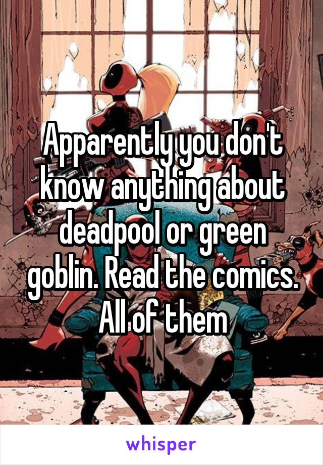 Apparently you don't know anything about deadpool or green goblin. Read the comics. All of them