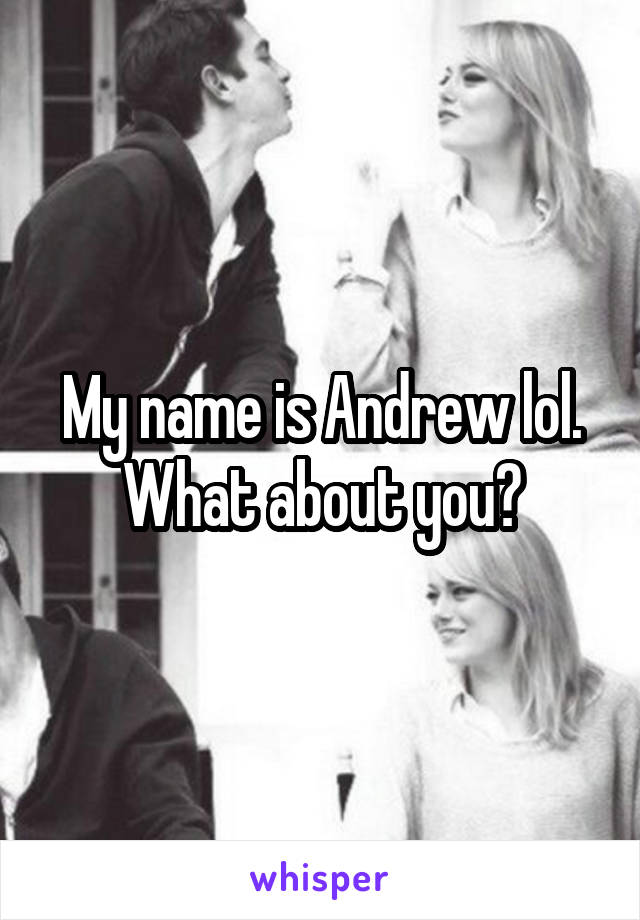 My name is Andrew lol. What about you?