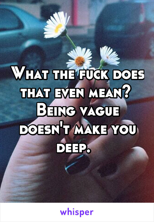 What the fuck does that even mean?  Being vague doesn't make you deep.  