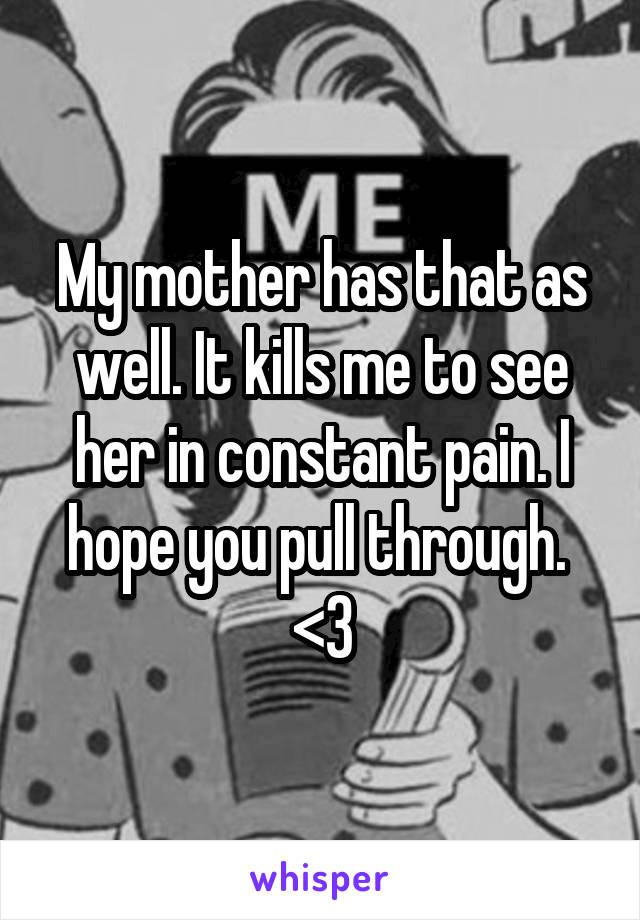 My mother has that as well. It kills me to see her in constant pain. I hope you pull through. 
<3