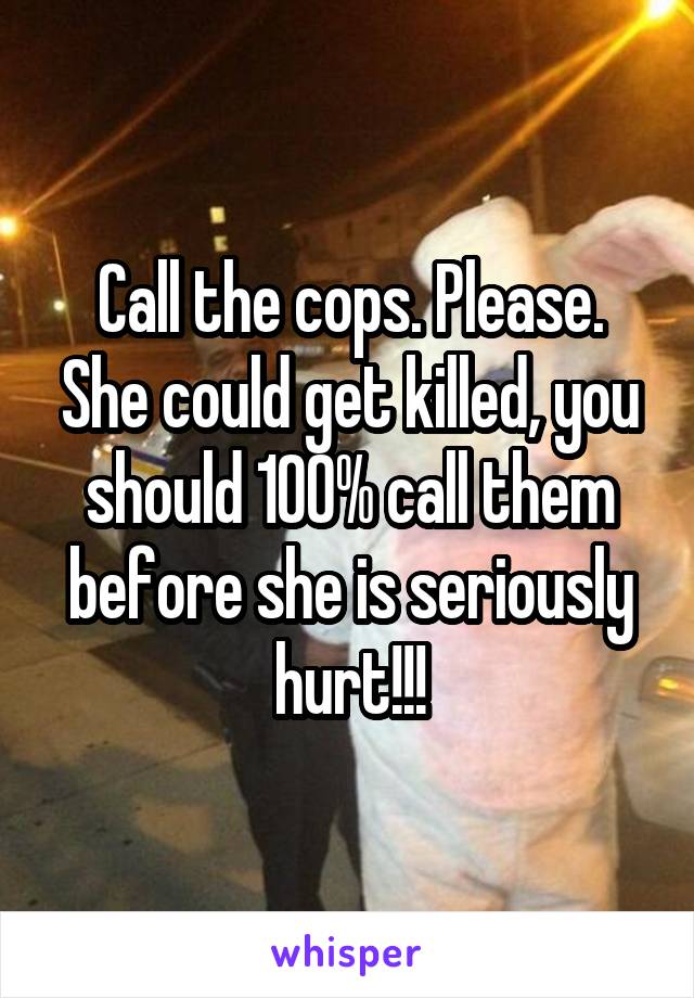 Call the cops. Please. She could get killed, you should 100% call them before she is seriously hurt!!!