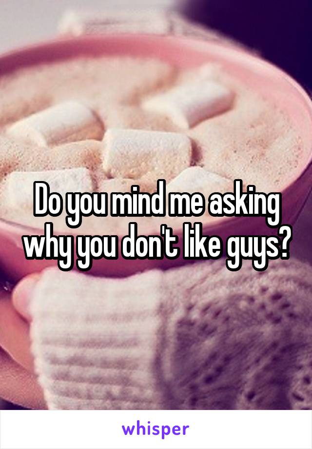 Do you mind me asking why you don't like guys?