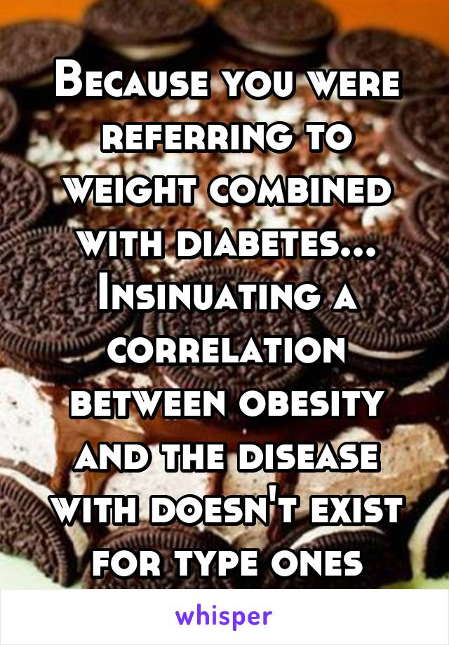 Because you were referring to weight combined with diabetes... Insinuating a correlation between obesity and the disease with doesn't exist for type ones