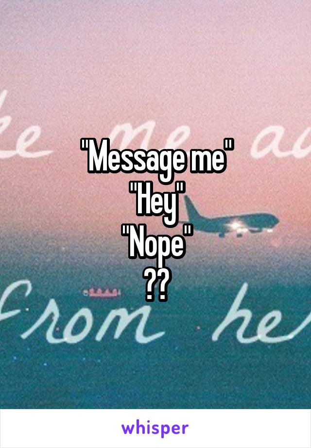 "Message me"
"Hey"
"Nope"
??