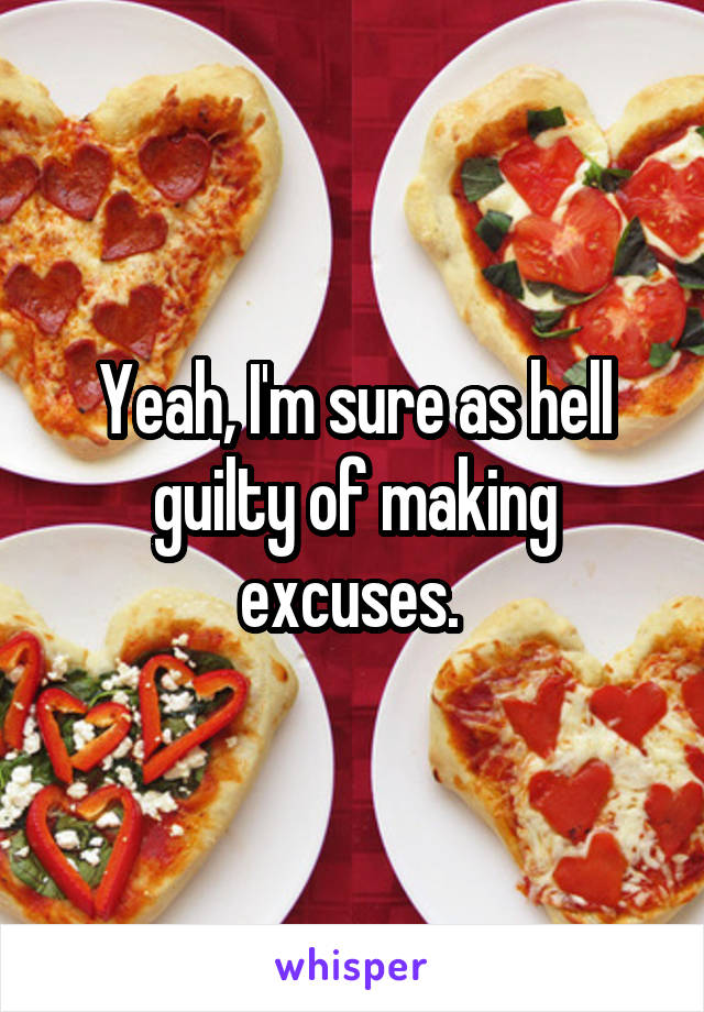 Yeah, I'm sure as hell guilty of making excuses. 